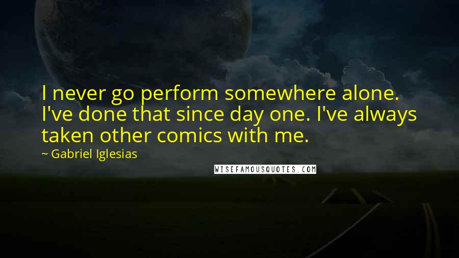 Gabriel Iglesias Quotes: I never go perform somewhere alone. I've done that since day one. I've always taken other comics with me.