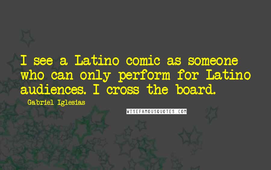 Gabriel Iglesias Quotes: I see a Latino comic as someone who can only perform for Latino audiences. I cross the board.