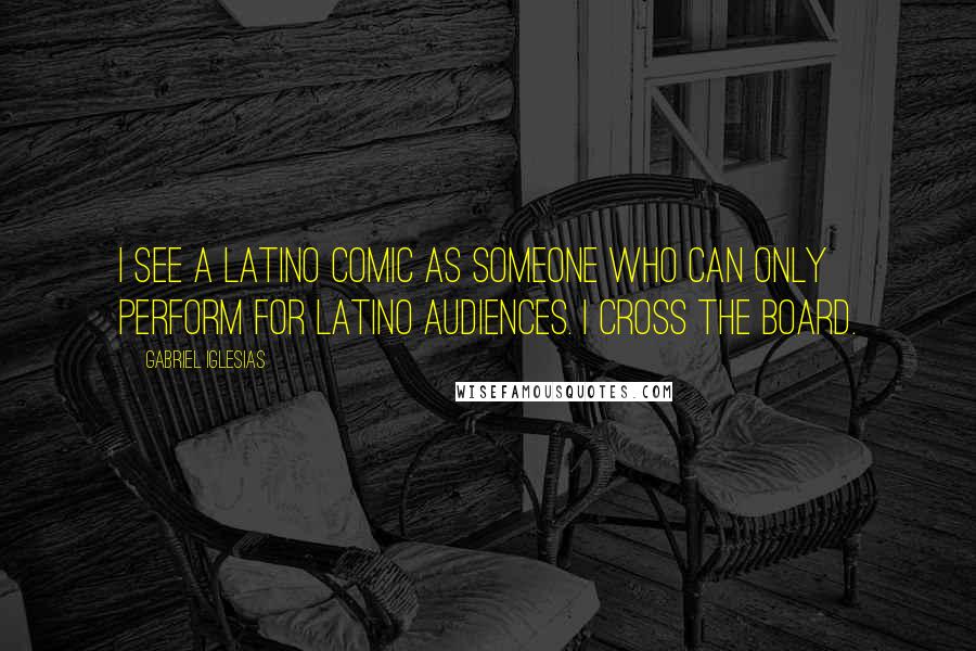 Gabriel Iglesias Quotes: I see a Latino comic as someone who can only perform for Latino audiences. I cross the board.