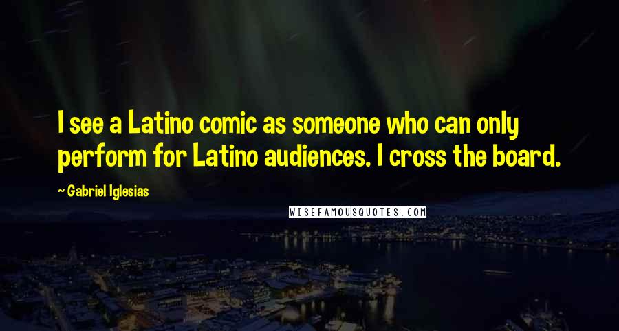 Gabriel Iglesias Quotes: I see a Latino comic as someone who can only perform for Latino audiences. I cross the board.
