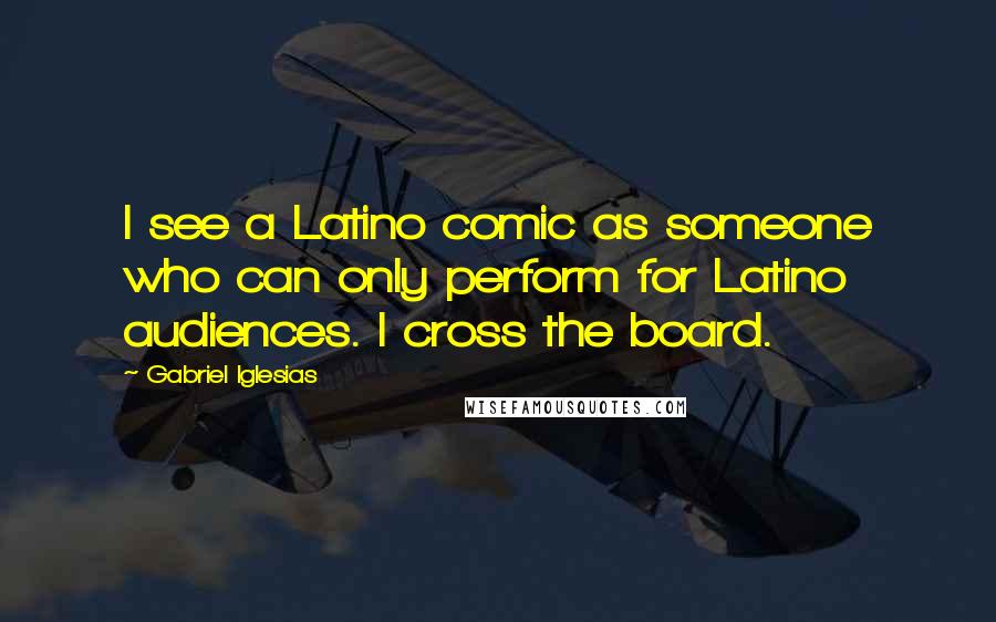 Gabriel Iglesias Quotes: I see a Latino comic as someone who can only perform for Latino audiences. I cross the board.
