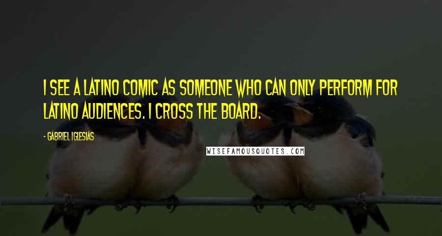 Gabriel Iglesias Quotes: I see a Latino comic as someone who can only perform for Latino audiences. I cross the board.