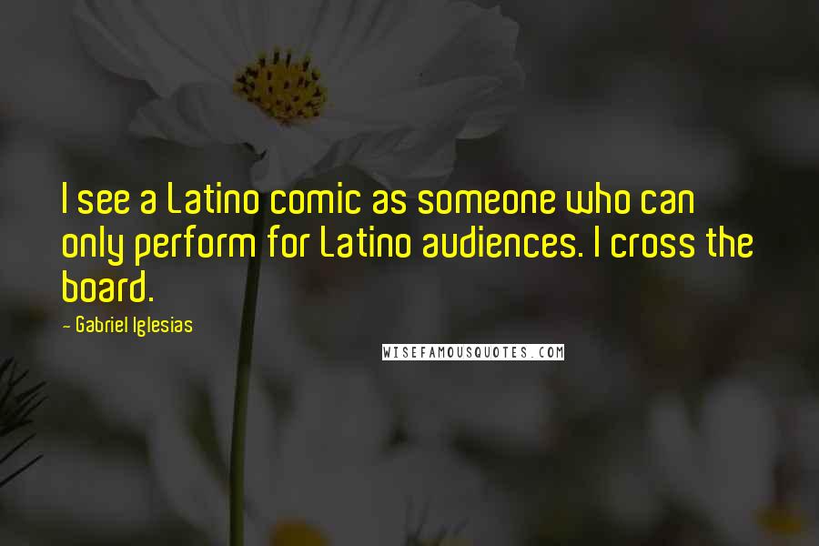 Gabriel Iglesias Quotes: I see a Latino comic as someone who can only perform for Latino audiences. I cross the board.