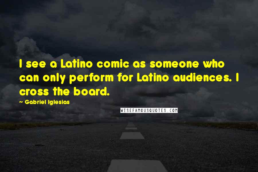 Gabriel Iglesias Quotes: I see a Latino comic as someone who can only perform for Latino audiences. I cross the board.