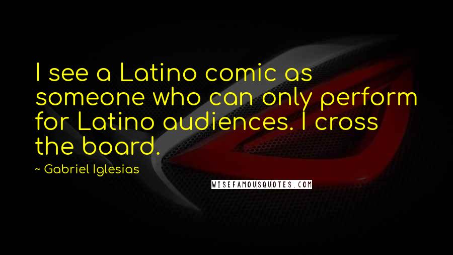 Gabriel Iglesias Quotes: I see a Latino comic as someone who can only perform for Latino audiences. I cross the board.