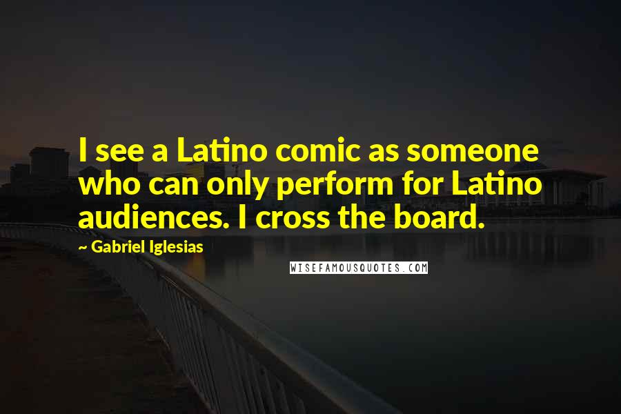 Gabriel Iglesias Quotes: I see a Latino comic as someone who can only perform for Latino audiences. I cross the board.