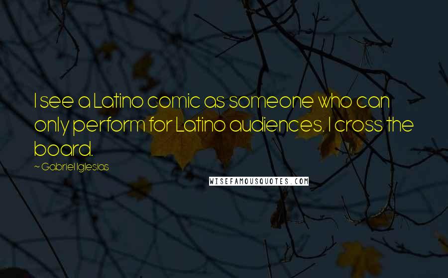 Gabriel Iglesias Quotes: I see a Latino comic as someone who can only perform for Latino audiences. I cross the board.
