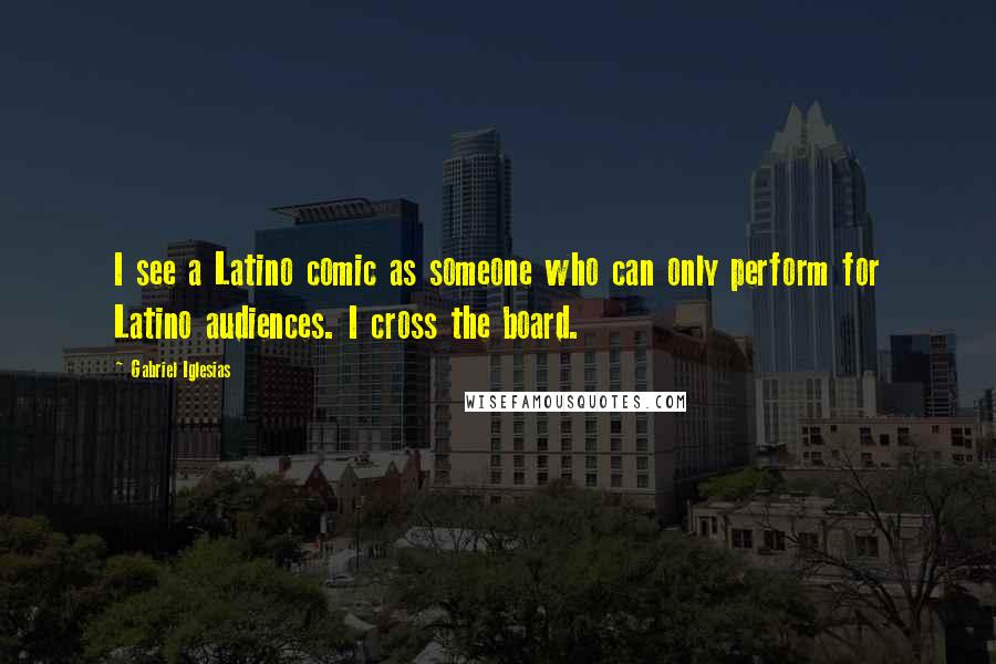 Gabriel Iglesias Quotes: I see a Latino comic as someone who can only perform for Latino audiences. I cross the board.