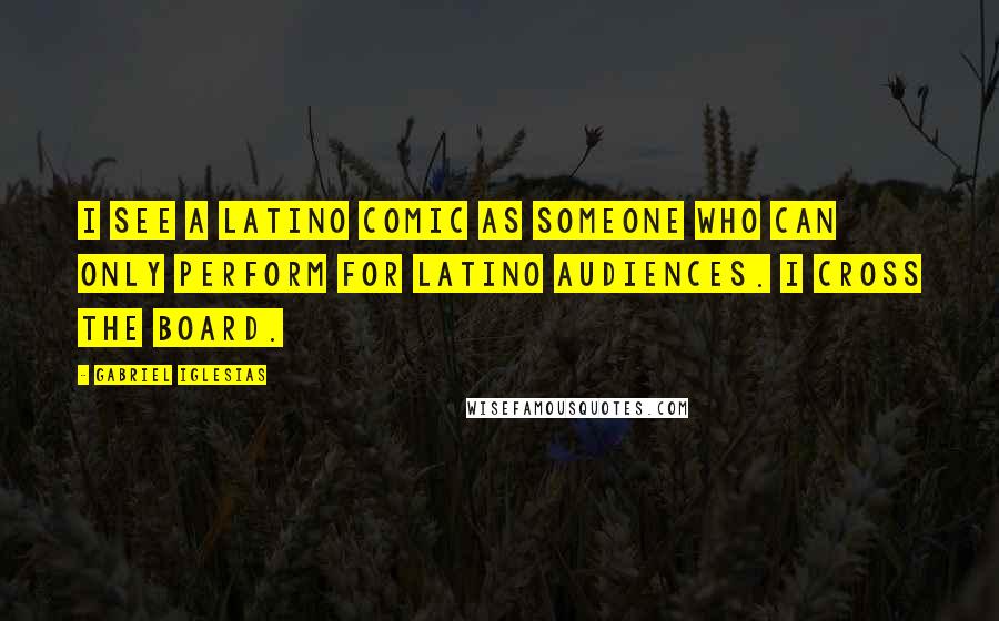 Gabriel Iglesias Quotes: I see a Latino comic as someone who can only perform for Latino audiences. I cross the board.