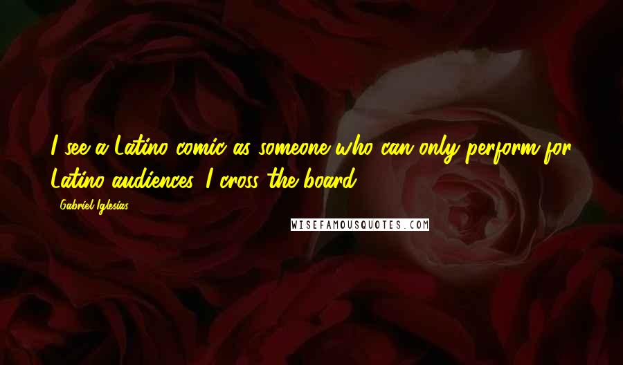 Gabriel Iglesias Quotes: I see a Latino comic as someone who can only perform for Latino audiences. I cross the board.