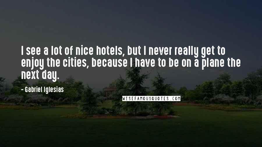 Gabriel Iglesias Quotes: I see a lot of nice hotels, but I never really get to enjoy the cities, because I have to be on a plane the next day.