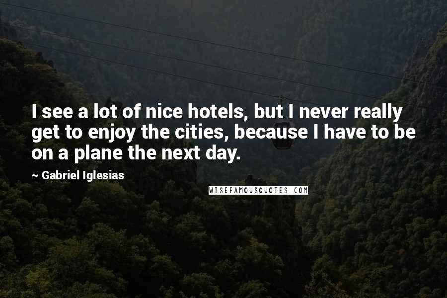 Gabriel Iglesias Quotes: I see a lot of nice hotels, but I never really get to enjoy the cities, because I have to be on a plane the next day.