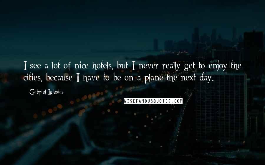 Gabriel Iglesias Quotes: I see a lot of nice hotels, but I never really get to enjoy the cities, because I have to be on a plane the next day.
