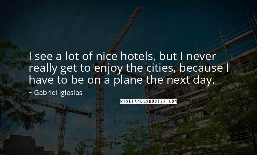 Gabriel Iglesias Quotes: I see a lot of nice hotels, but I never really get to enjoy the cities, because I have to be on a plane the next day.