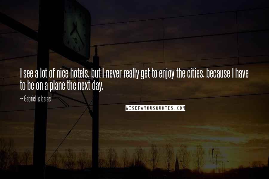 Gabriel Iglesias Quotes: I see a lot of nice hotels, but I never really get to enjoy the cities, because I have to be on a plane the next day.