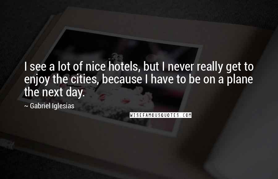 Gabriel Iglesias Quotes: I see a lot of nice hotels, but I never really get to enjoy the cities, because I have to be on a plane the next day.