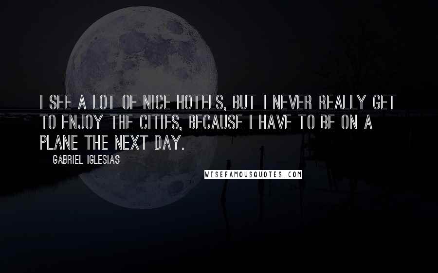 Gabriel Iglesias Quotes: I see a lot of nice hotels, but I never really get to enjoy the cities, because I have to be on a plane the next day.