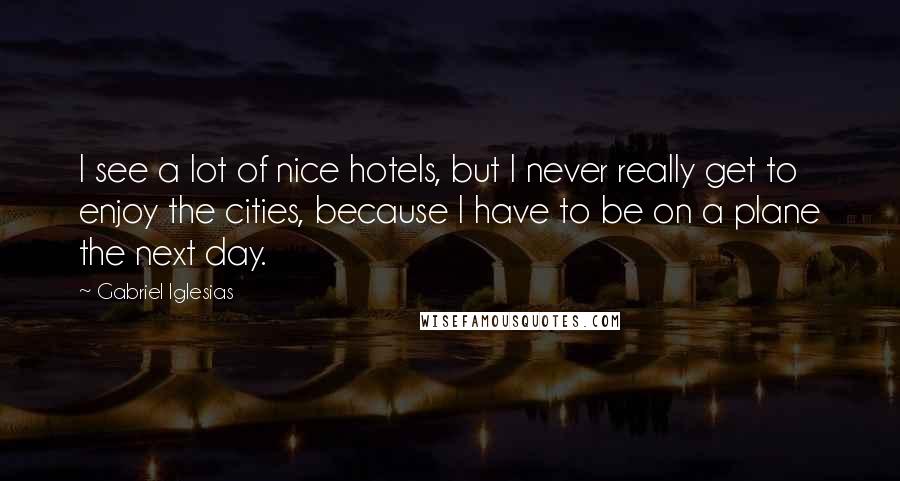Gabriel Iglesias Quotes: I see a lot of nice hotels, but I never really get to enjoy the cities, because I have to be on a plane the next day.