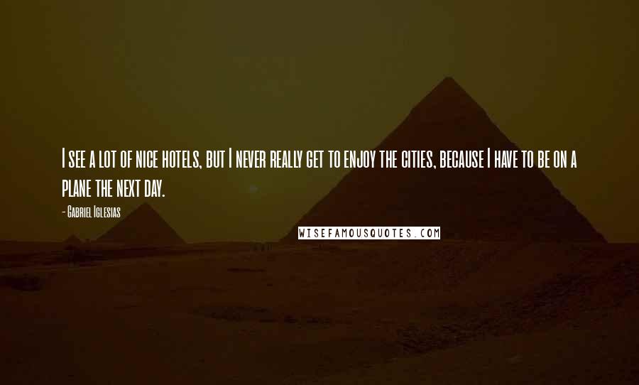 Gabriel Iglesias Quotes: I see a lot of nice hotels, but I never really get to enjoy the cities, because I have to be on a plane the next day.