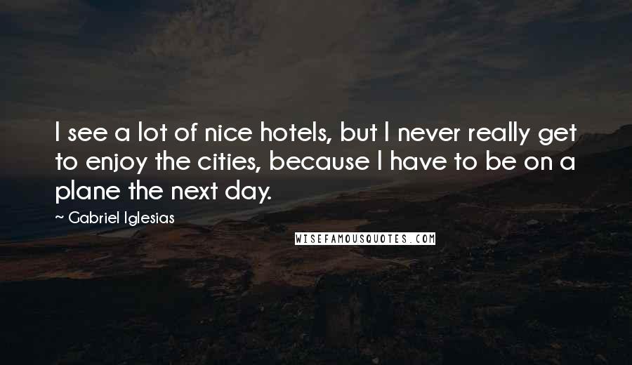 Gabriel Iglesias Quotes: I see a lot of nice hotels, but I never really get to enjoy the cities, because I have to be on a plane the next day.