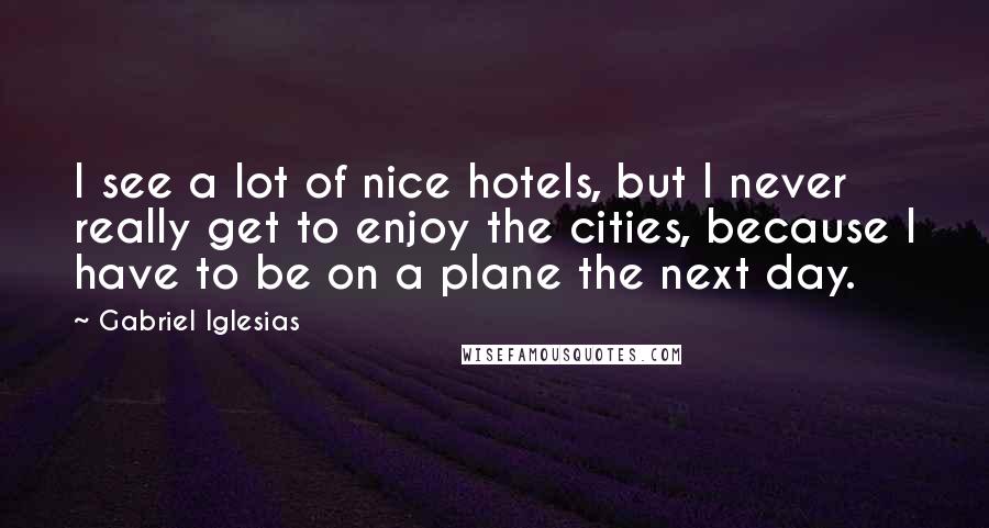 Gabriel Iglesias Quotes: I see a lot of nice hotels, but I never really get to enjoy the cities, because I have to be on a plane the next day.