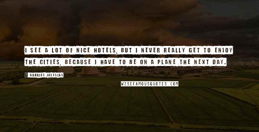 Gabriel Iglesias Quotes: I see a lot of nice hotels, but I never really get to enjoy the cities, because I have to be on a plane the next day.