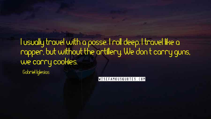 Gabriel Iglesias Quotes: I usually travel with a posse. I roll deep. I travel like a rapper, but without the artillery. We don't carry guns, we carry cookies.