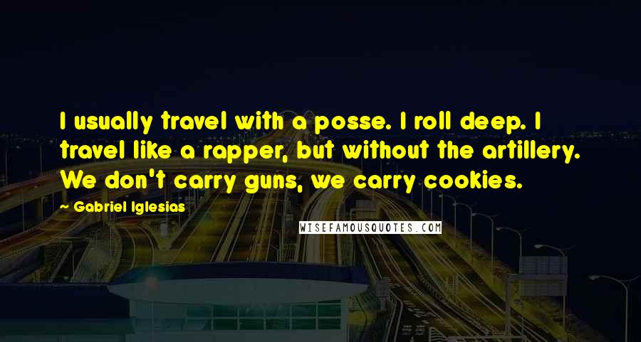 Gabriel Iglesias Quotes: I usually travel with a posse. I roll deep. I travel like a rapper, but without the artillery. We don't carry guns, we carry cookies.