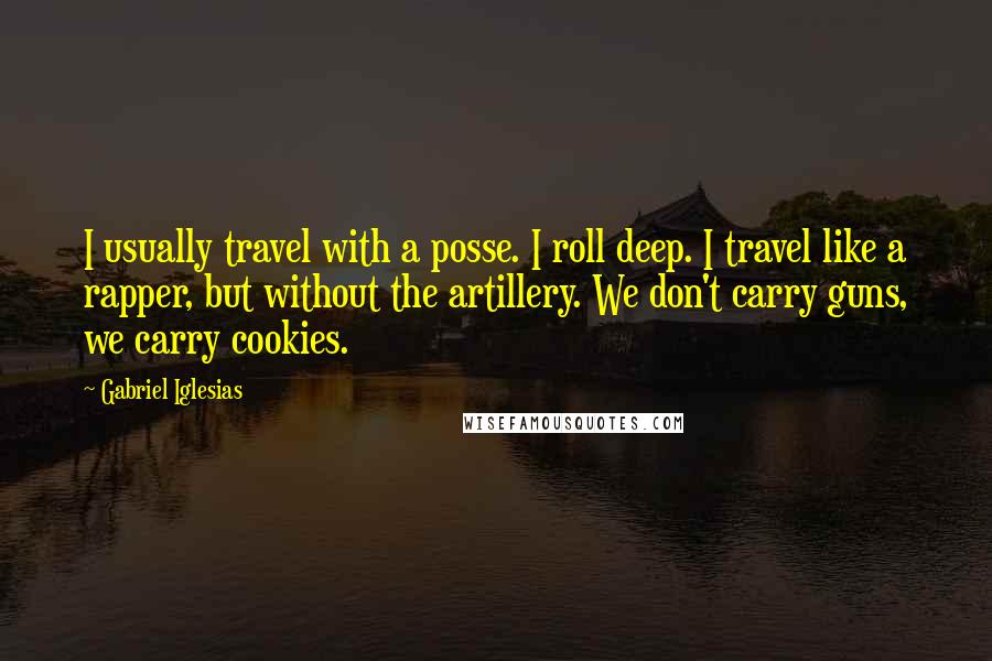 Gabriel Iglesias Quotes: I usually travel with a posse. I roll deep. I travel like a rapper, but without the artillery. We don't carry guns, we carry cookies.