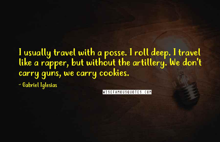 Gabriel Iglesias Quotes: I usually travel with a posse. I roll deep. I travel like a rapper, but without the artillery. We don't carry guns, we carry cookies.