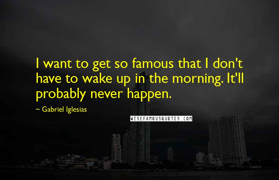 Gabriel Iglesias Quotes: I want to get so famous that I don't have to wake up in the morning. It'll probably never happen.