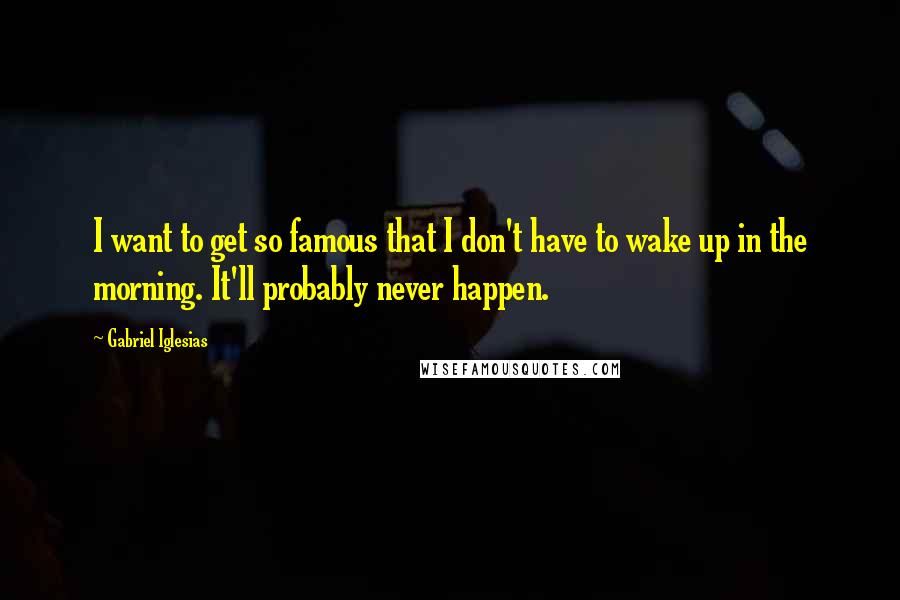 Gabriel Iglesias Quotes: I want to get so famous that I don't have to wake up in the morning. It'll probably never happen.
