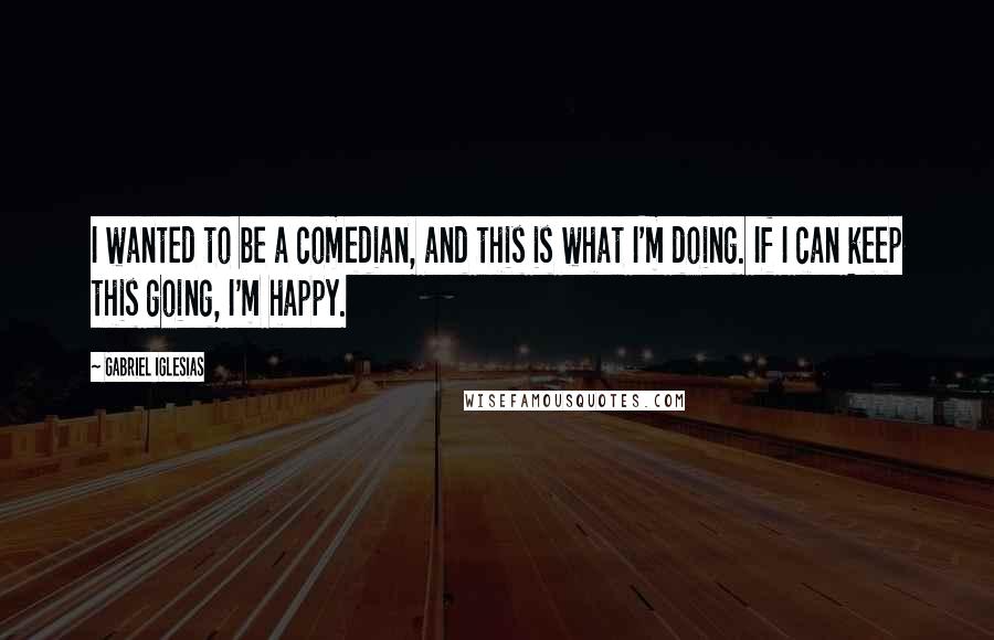 Gabriel Iglesias Quotes: I wanted to be a comedian, and this is what I'm doing. If I can keep this going, I'm happy.