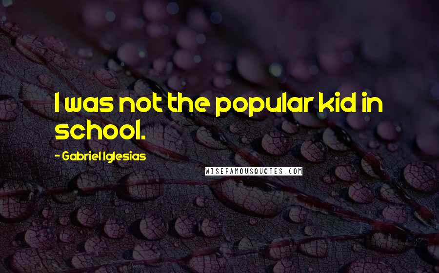Gabriel Iglesias Quotes: I was not the popular kid in school.