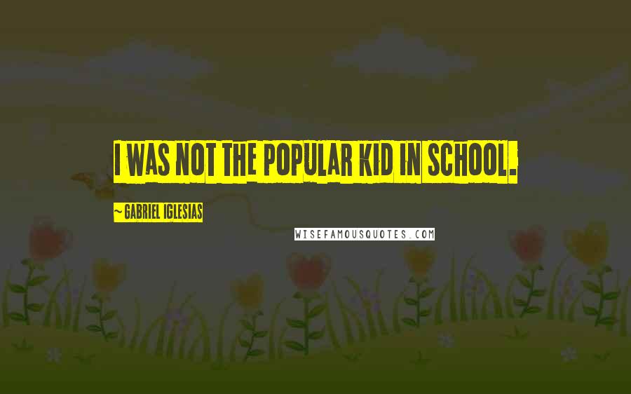 Gabriel Iglesias Quotes: I was not the popular kid in school.