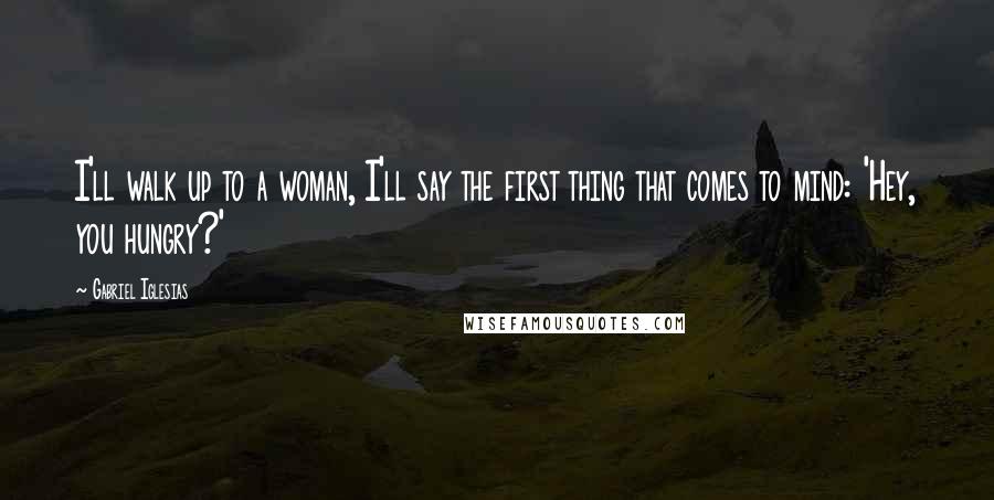 Gabriel Iglesias Quotes: I'll walk up to a woman, I'll say the first thing that comes to mind: 'Hey, you hungry?'
