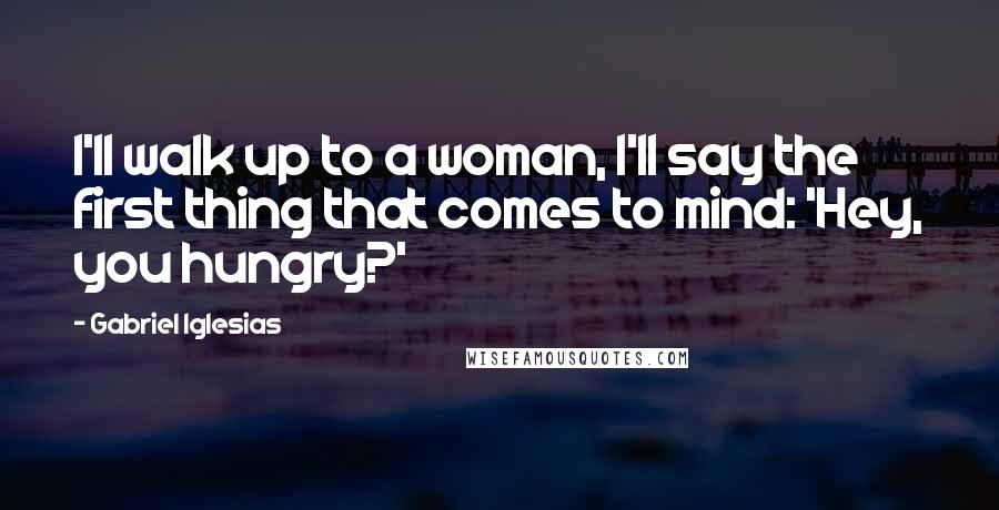 Gabriel Iglesias Quotes: I'll walk up to a woman, I'll say the first thing that comes to mind: 'Hey, you hungry?'