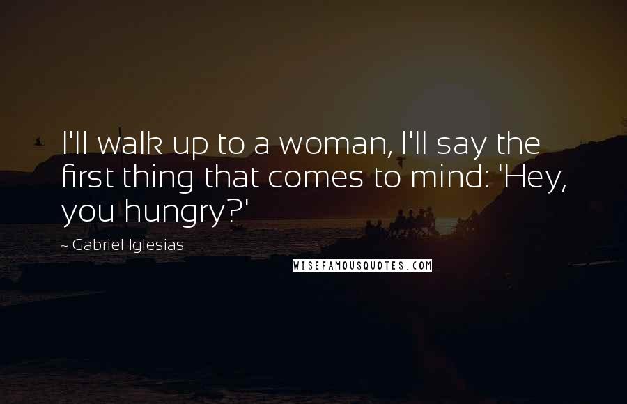 Gabriel Iglesias Quotes: I'll walk up to a woman, I'll say the first thing that comes to mind: 'Hey, you hungry?'