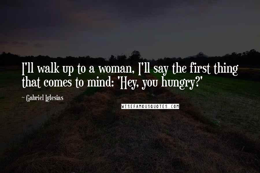 Gabriel Iglesias Quotes: I'll walk up to a woman, I'll say the first thing that comes to mind: 'Hey, you hungry?'