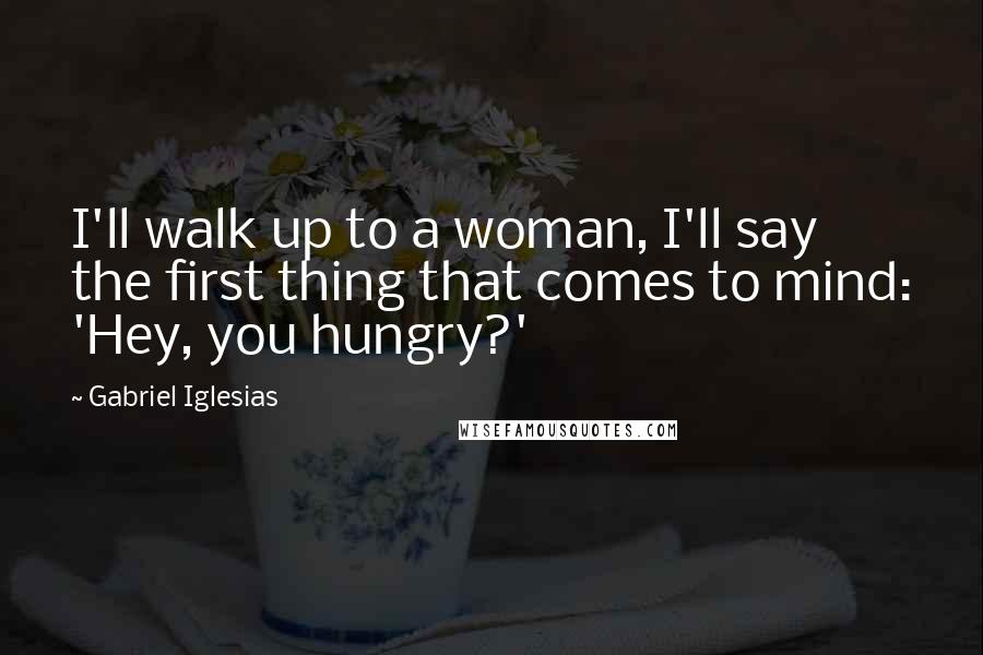 Gabriel Iglesias Quotes: I'll walk up to a woman, I'll say the first thing that comes to mind: 'Hey, you hungry?'