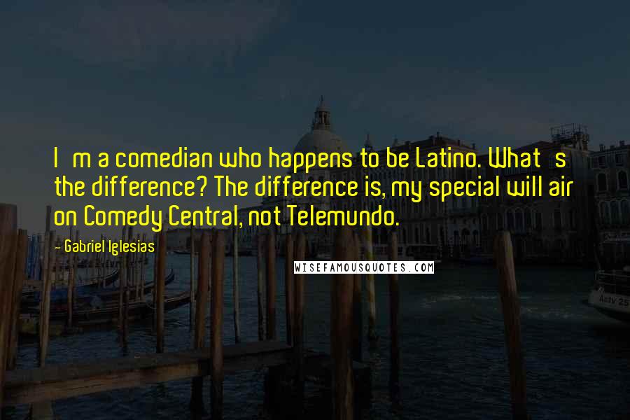 Gabriel Iglesias Quotes: I'm a comedian who happens to be Latino. What's the difference? The difference is, my special will air on Comedy Central, not Telemundo.