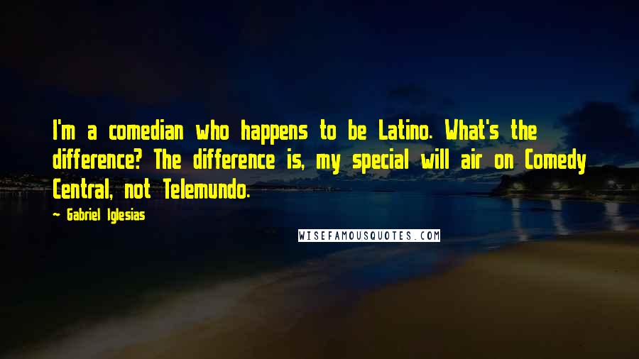 Gabriel Iglesias Quotes: I'm a comedian who happens to be Latino. What's the difference? The difference is, my special will air on Comedy Central, not Telemundo.