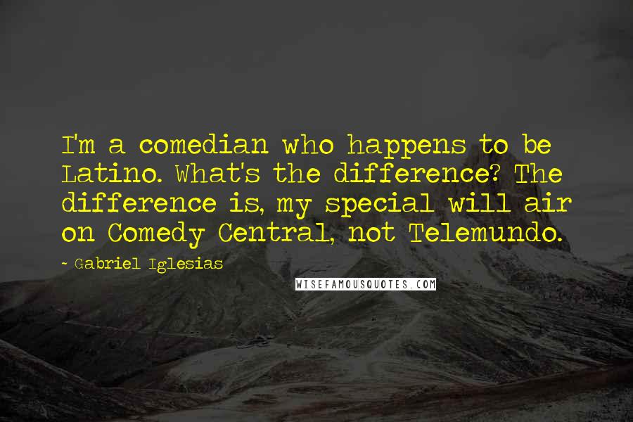 Gabriel Iglesias Quotes: I'm a comedian who happens to be Latino. What's the difference? The difference is, my special will air on Comedy Central, not Telemundo.