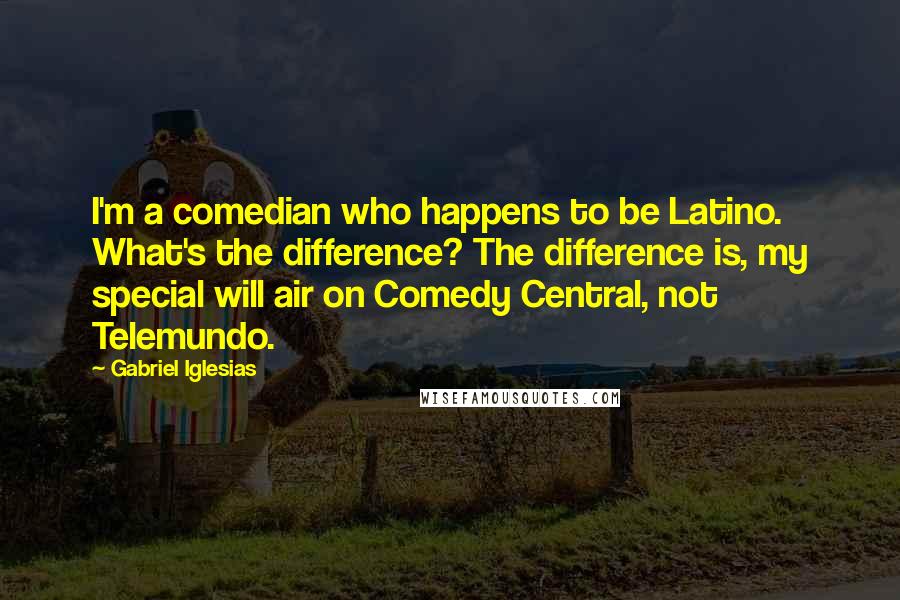 Gabriel Iglesias Quotes: I'm a comedian who happens to be Latino. What's the difference? The difference is, my special will air on Comedy Central, not Telemundo.