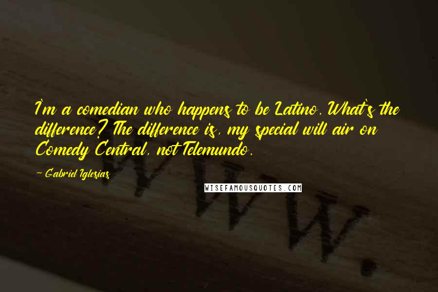 Gabriel Iglesias Quotes: I'm a comedian who happens to be Latino. What's the difference? The difference is, my special will air on Comedy Central, not Telemundo.