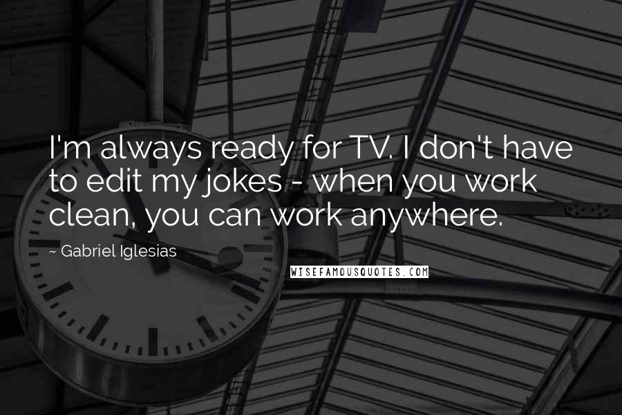 Gabriel Iglesias Quotes: I'm always ready for TV. I don't have to edit my jokes - when you work clean, you can work anywhere.