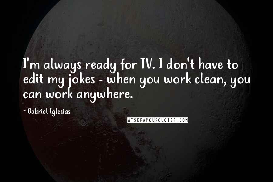 Gabriel Iglesias Quotes: I'm always ready for TV. I don't have to edit my jokes - when you work clean, you can work anywhere.