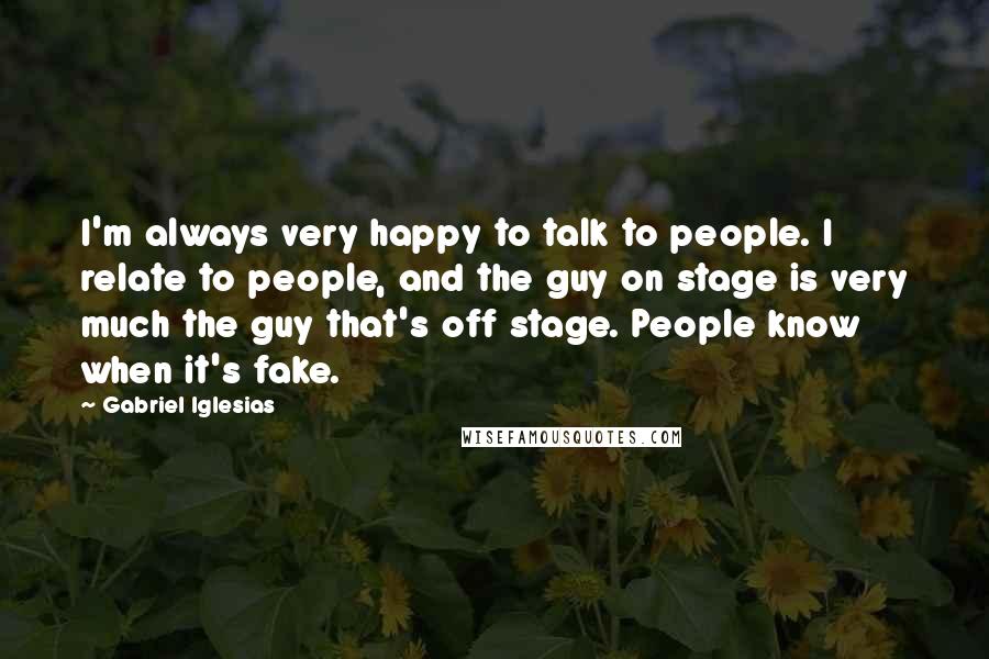 Gabriel Iglesias Quotes: I'm always very happy to talk to people. I relate to people, and the guy on stage is very much the guy that's off stage. People know when it's fake.