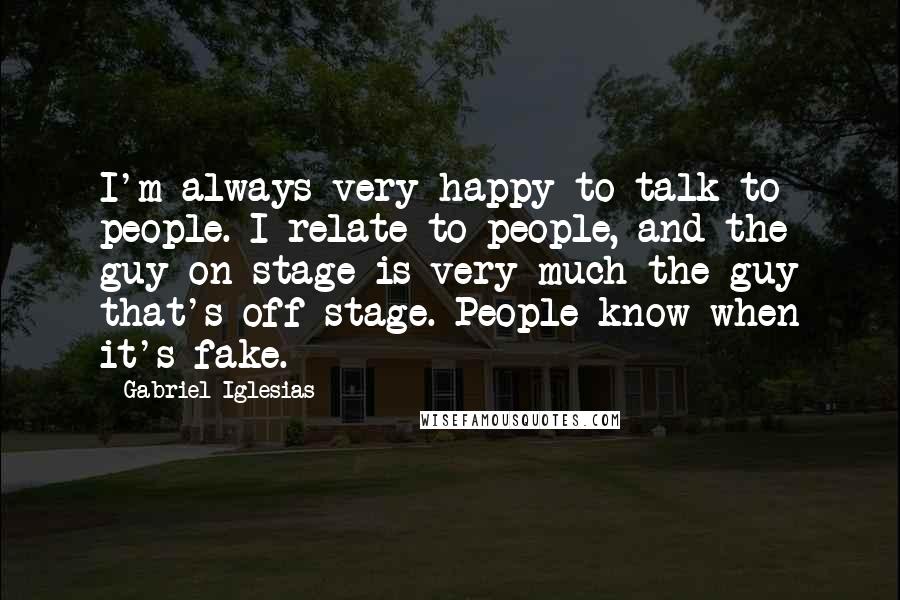 Gabriel Iglesias Quotes: I'm always very happy to talk to people. I relate to people, and the guy on stage is very much the guy that's off stage. People know when it's fake.