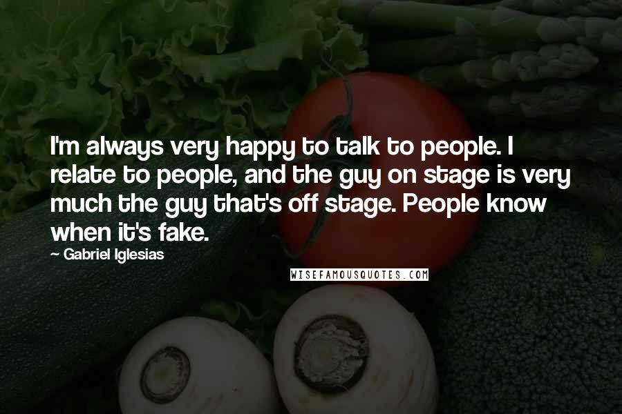 Gabriel Iglesias Quotes: I'm always very happy to talk to people. I relate to people, and the guy on stage is very much the guy that's off stage. People know when it's fake.